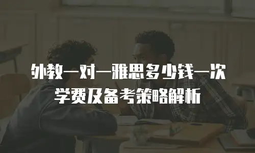 外教一对一雅思多少钱一次学费及备考策略解析