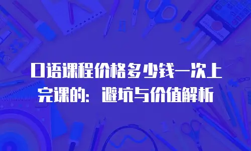 口语课程价格多少钱一次上完课的：避坑与价值解析