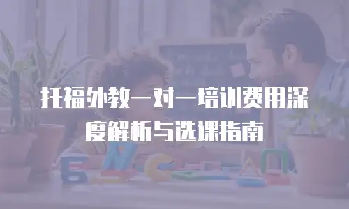 托福外教一对一培训费用深度解析与选课指南