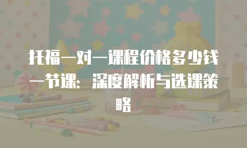 托福一对一课程价格多少钱一节课：深度解析与选课策略