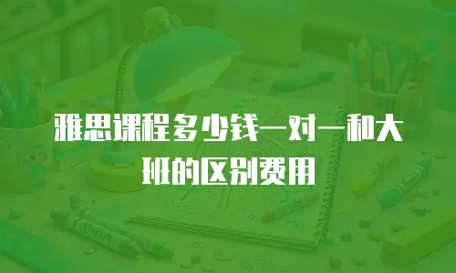 雅思课程多少钱一对一和大班的区别费用