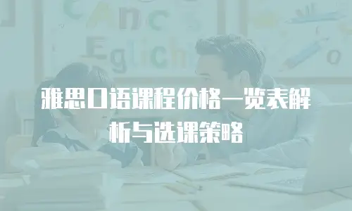 雅思口语课程价格一览表解析与选课策略