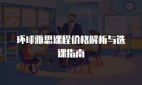 环球雅思课程价格解析与选课指南
