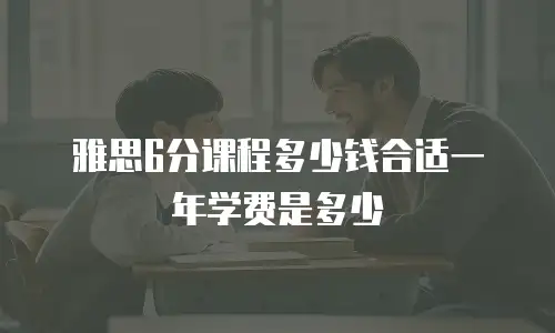 雅思6分课程多少钱合适一年学费是多少