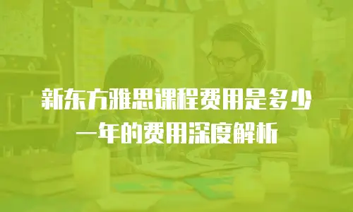 新东方雅思课程费用是多少一年的费用深度解析