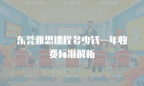 东莞雅思课程多少钱一年收费标准解析