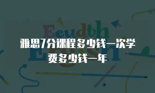 雅思7分课程多少钱一次学费多少钱一年