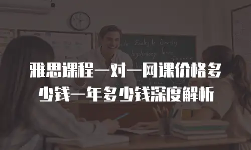 雅思课程一对一网课价格多少钱一年多少钱深度解析