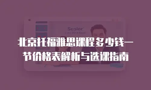 北京托福雅思课程多少钱一节价格表解析与选课指南