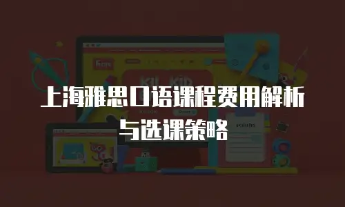 上海雅思口语课程费用解析与选课策略