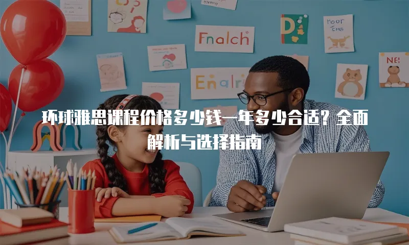 环球雅思课程价格多少钱一年多少合适？全面解析与选择指南