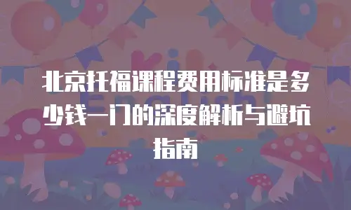 北京托福课程费用标准是多少钱一门的深度解析与避坑指南