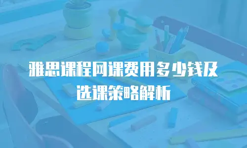 雅思课程网课费用多少钱及选课策略解析