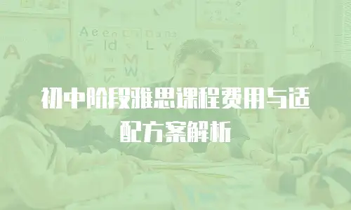 初中阶段雅思课程费用与适配方案解析