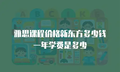 雅思课程价格新东方多少钱一年学费是多少