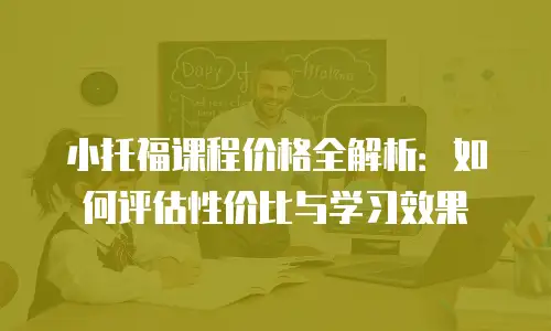 小托福课程价格全解析：如何评估性价比与学习效果
