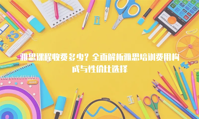 雅思课程收费多少？全面解析雅思培训费用构成与性价比选择