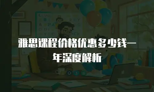 雅思课程价格优惠多少钱一年深度解析