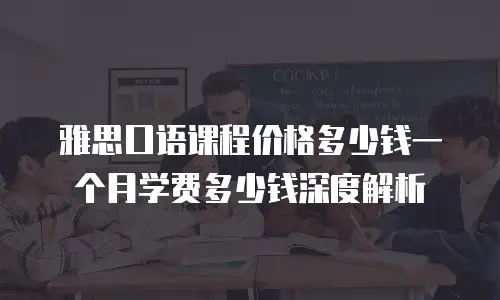 雅思口语课程价格多少钱一个月学费多少钱深度解析