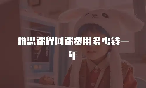 雅思课程网课费用多少钱一年