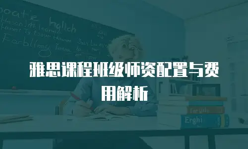 雅思课程班级师资配置与费用解析