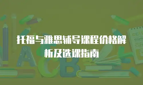 托福与雅思辅导课程价格解析及选课指南