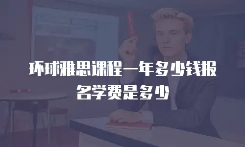 环球雅思课程一年多少钱报名学费是多少
