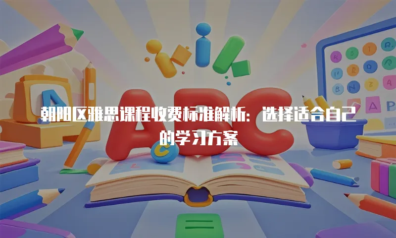 朝阳区雅思课程收费标准解析：选择适合自己的学习方案
