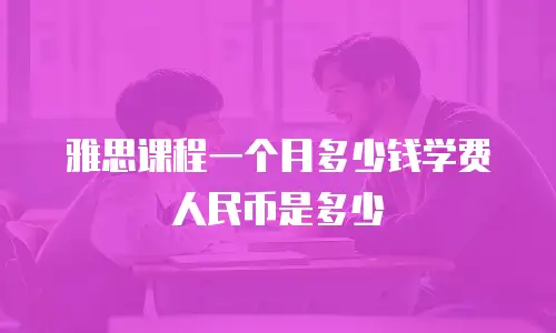 雅思课程一个月多少钱学费人民币是多少
