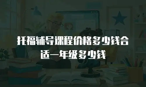 托福辅导课程价格多少钱合适一年级多少钱