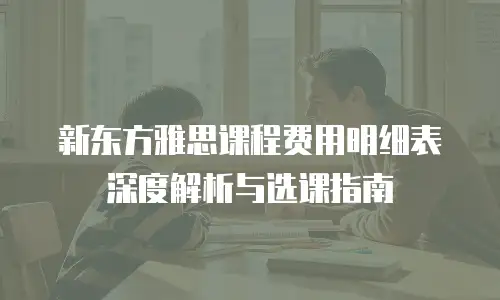 新东方雅思课程费用明细表深度解析与选课指南