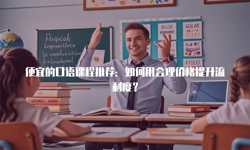 便宜的口语课程推荐：如何用合理价格提升流利度？