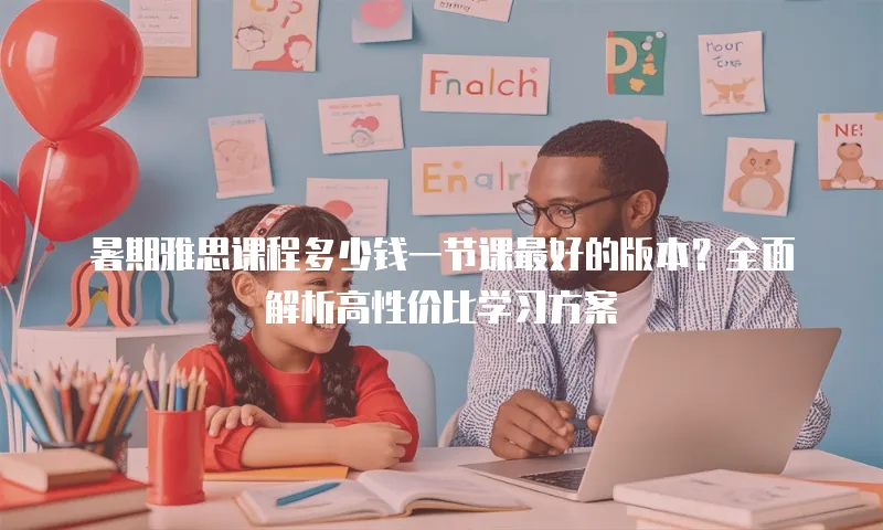 暑期雅思课程多少钱一节课最好的版本？全面解析高性价比学习方案
