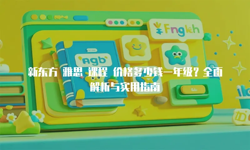 新东方 雅思 课程 价格多少钱一年级？全面解析与实用指南
