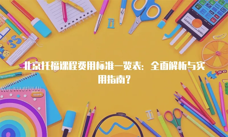 北京托福课程费用标准一览表：全面解析与实用指南？