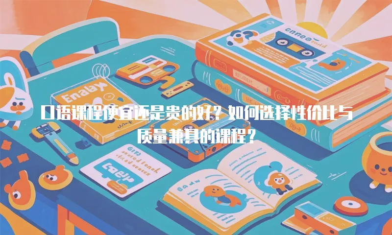 口语课程便宜还是贵的好？如何选择性价比与质量兼具的课程？
