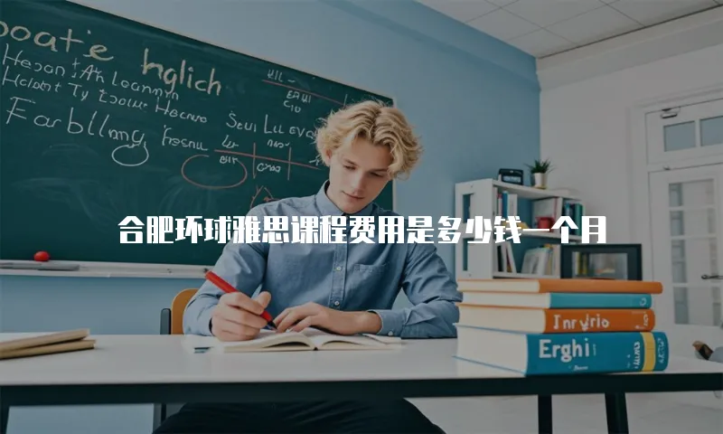 合肥环球雅思课程费用是多少钱一个月