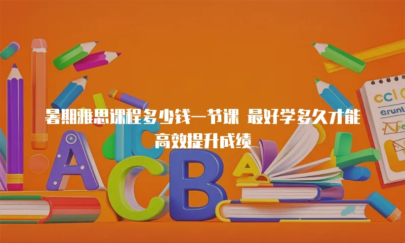 暑期雅思课程多少钱一节课 最好学多久才能高效提升成绩