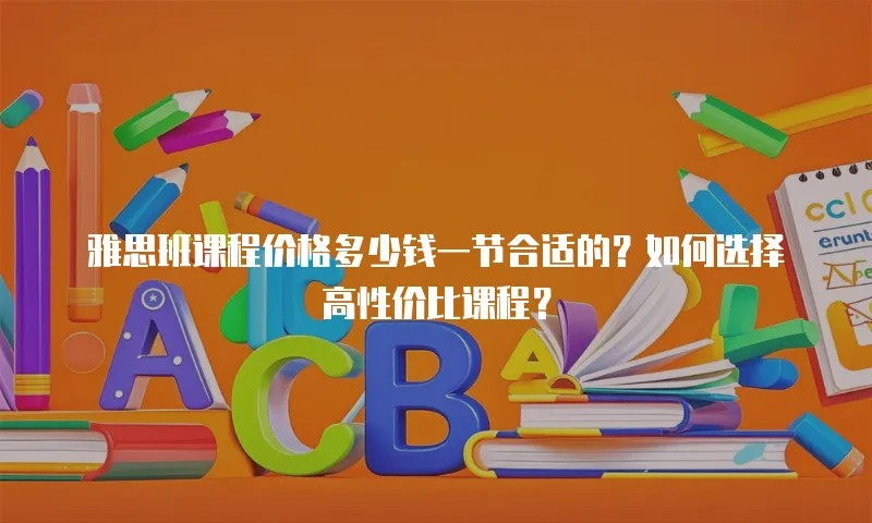 雅思班课程价格多少钱一节合适的？如何选择高性价比课程？