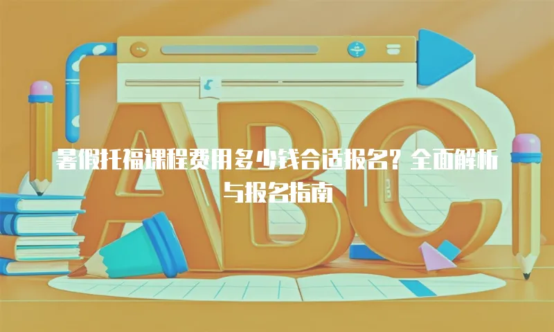 暑假托福课程费用多少钱合适报名？全面解析与报名指南