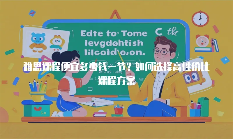 雅思课程便宜多少钱一节？如何选择高性价比课程方案