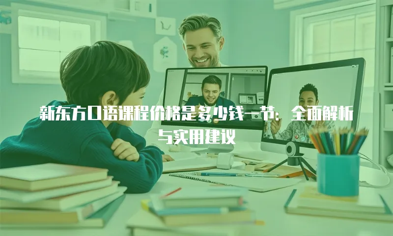 新东方口语课程价格是多少钱一节：全面解析与实用建议