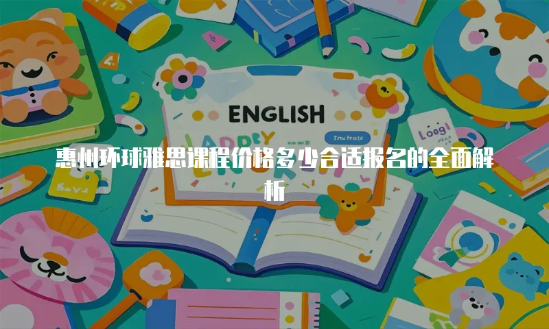 惠州环球雅思课程价格多少合适报名的全面解析