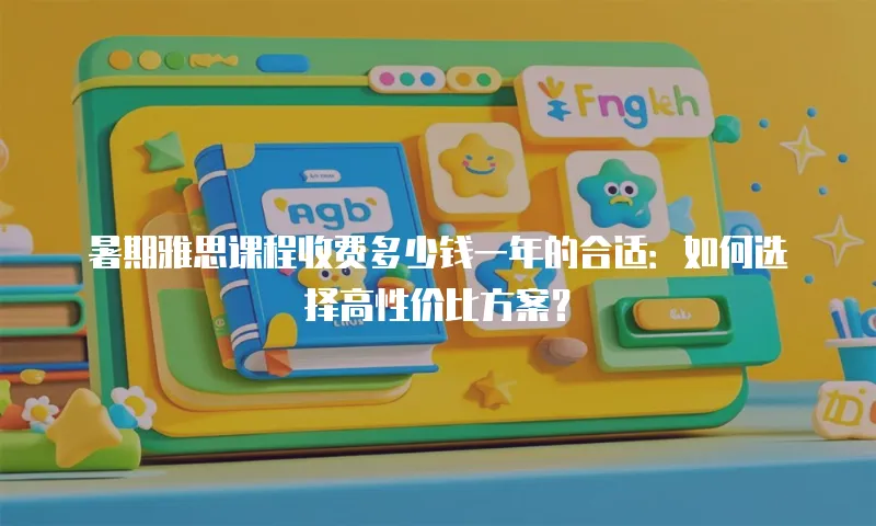 暑期雅思课程收费多少钱一年的合适：如何选择高性价比方案？