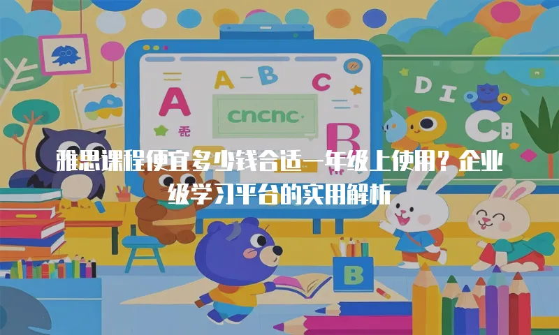 雅思课程便宜多少钱合适一年级上使用？企业级学习平台的实用解析