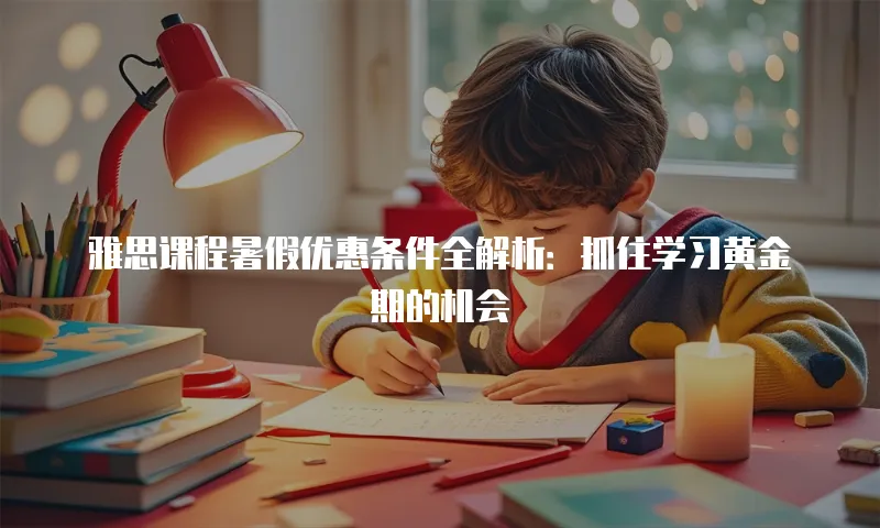 雅思课程暑假优惠条件全解析：抓住学习黄金期的机会