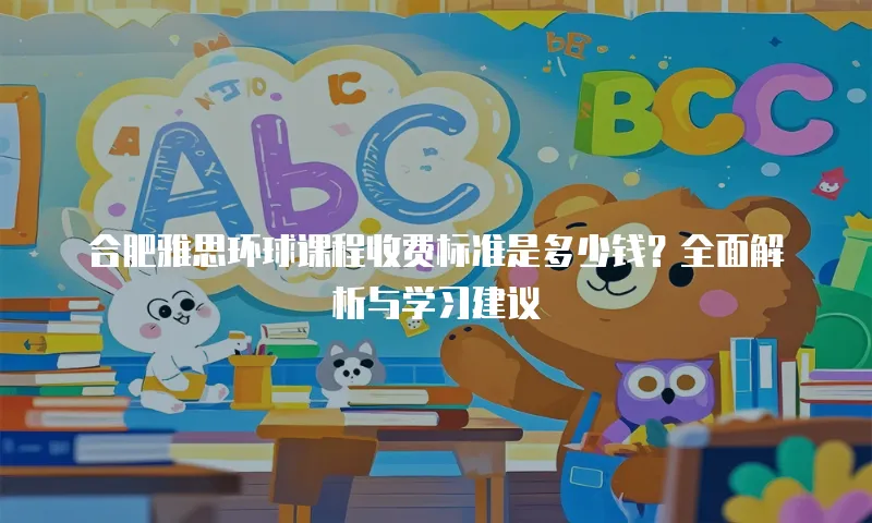 合肥雅思环球课程收费标准是多少钱？全面解析与学习建议