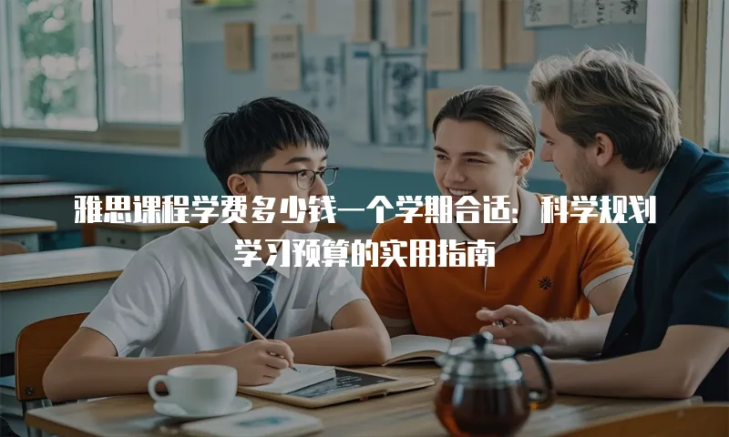 雅思课程学费多少钱一个学期合适：科学规划学习预算的实用指南