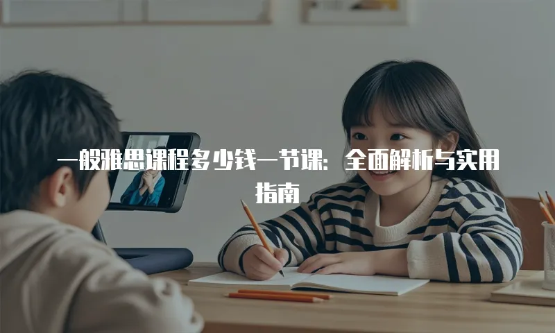 一般雅思课程多少钱一节课：全面解析与实用指南