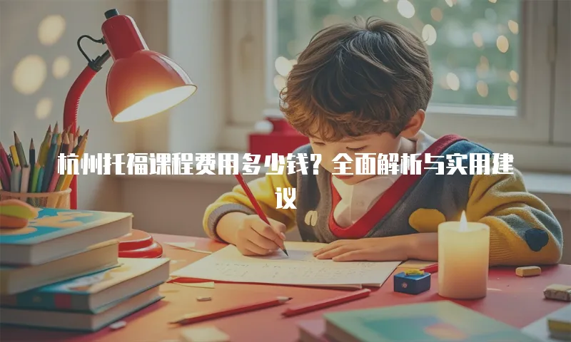 杭州托福课程费用多少钱？全面解析与实用建议